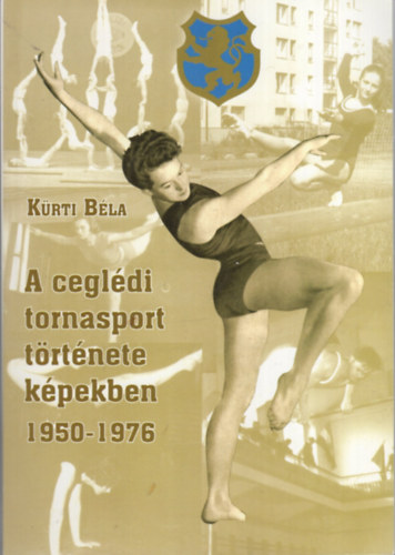 Kürti Béla - A ceglédi tornasport története képekben 1950-1976