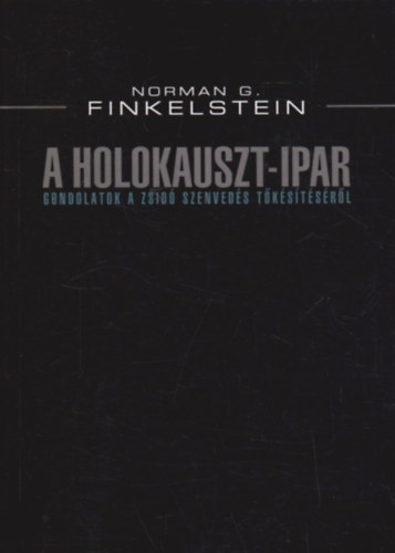 Norman G. Finkelstein - A Holokauszt-ipar (GONDOLATOK A ZSIDÓ SZENVEDÉS TŐKÉSÍTÉSÉRŐL)