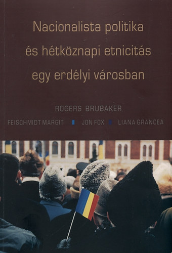 Rogers Brubaker, Feischmidt Margit, Fox, Jon, Grancea, Liana - Nacionalista politika és hétköznapi etnicitás egy erdélyi városban