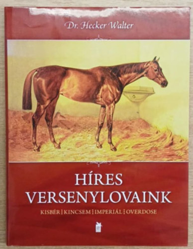 Hecker Walter - Híres versenylovaink - Kisbér, Kincsem, Imperiál, Overdose