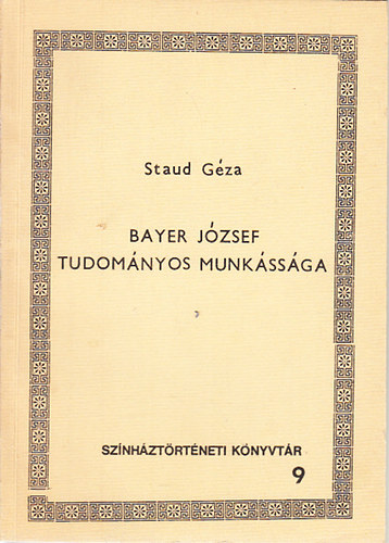 Staud G�za - Bayer J�zsef tudom�nyos munk�ss�ga (Sz�nh�zt�rt�neti k�nyvt�r 9.)