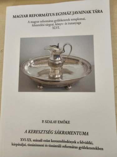 P. Szalay Emke - A keresztsg skramentuma: XVI-XX. szzadi ezst keresztelednyek a felvidki, krptaljai, tiszninneni s tiszntli reformtus gylekezetekben