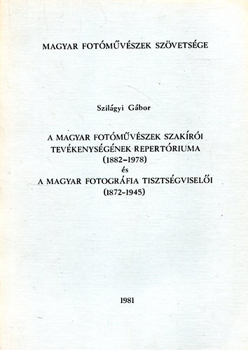 Szilgyi Gbor - A Magyar fotmvszek szakri tevkenysgnek repertriuma (1882-1978) s a Magyar fotogrfia tisztsgviseli (1872-1945)