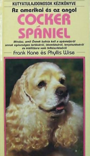 Frank Kane . Phyllis Wise - Az amerikai s az angol cocker spniel - Mindaz, amit nnek tudnia kell a spnieljrl annak egszsges tartsrl, idomtsrl, tenysztsrl s killtsra val felksztsrl