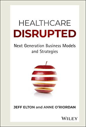 Jeff Elton, Anne Oriordan - Healthcare Disrupted: Next Generation Business Models and Strategies