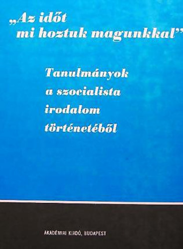 Ill�s L�szl� �s J�zsef Farkas (szerkeszt�k) - "Az id�t mi hoztuk magunkkal" - Tanulm�nyok a szocialista irodalom t�rt�net�b�l