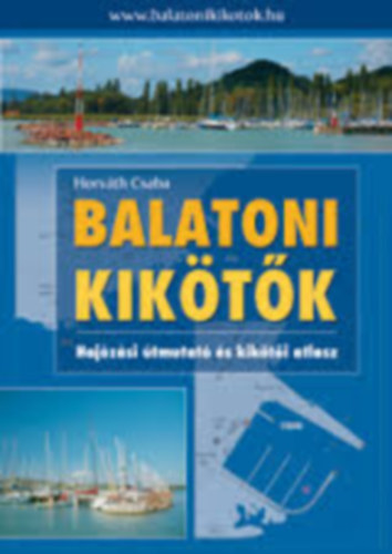 Horváth Csaba - Balatoni kikötők - Hajózási útmutató és kikötői atlasz