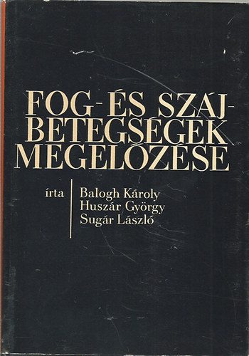 Balogh K�roly; Husz�r Gy�rgy; Sug�r L�szl� - Fog- �s sz�jbetegs�gek megel�z�se