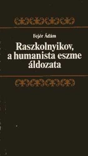 Fejr dm - Raszkolnyikov, a humanista eszme ldozata (Dosztojevszkij Bn s bnhds c. regnynek rtelmezse)