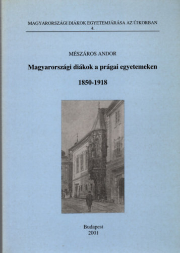 Mszros Andor - Magyarorszgi dikok a prgai egyetemeken 1850-1918 (Magyarorszgi Dikok egyetemjrsa az jkorban 4.)