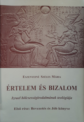 Eszenyeiné Széles Mária - Értelem és Bizalom - Izrael bölcsességirodalmának teológiája (Első rész: Bevezetés és Jób könyve)