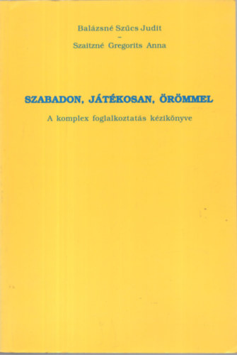 Balzsn Szcs Judit; Szaitzn Gregorits Anna - Szabadon, jtkosan, rmmel - A komplex foglalkoztats kziknyve
