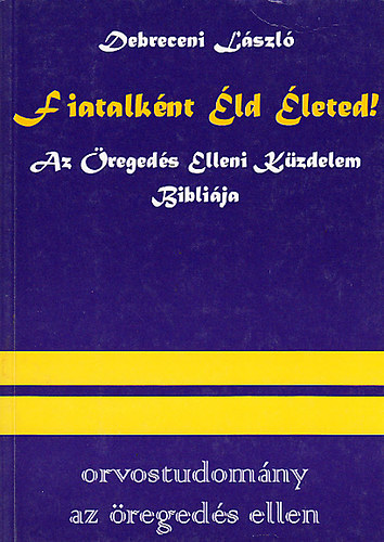 Debreceni L�szl� Dr. - Fiatalk�nt �ld �leted!- Az �reged�s elleni k�zdelem bibli�ja (Orvostudom�ny az �reged�s ellen)