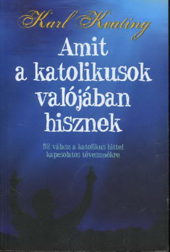 Karl Keating - Amit a katolikusok valjban hisznek - 52 vlasz a katolikus hittel kapcsolatos tveszmkre