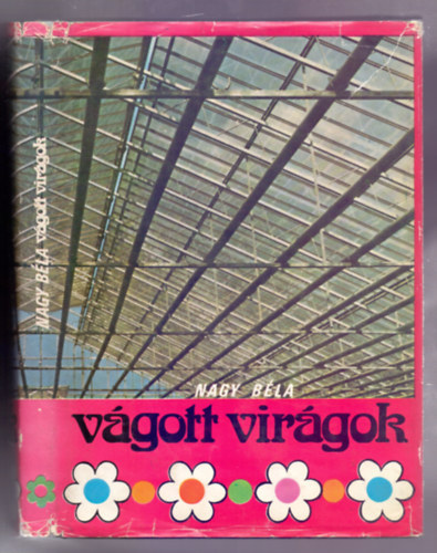 Nagy Béla - Vágott virágok (szabadföldi, üvegházi -termesztés-hajtatás-gyűjtés)