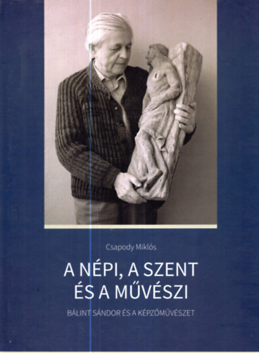 Csapody Mikls, Mikls Pter (szerk.) - A npi, a szent s a mvszi - Blint Sndor s a kpzmvszet A dl-Alfldi szellemi rksge 1.ktet