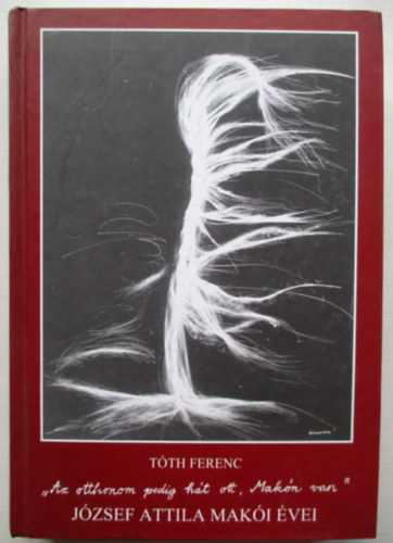 T�th Ferenc - "Az otthonom pedig h�t ott, Mak�n van". J�zsef Attila mak�i �vei