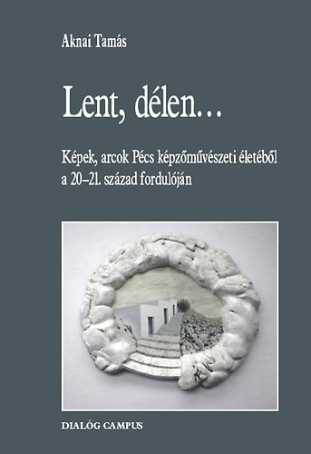 Aknai Tams - Lent, dlen... - Kpek, arcok Pcs kpzmvszeti letbl a 20-21. szzad forduljn