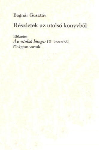 Bognár Gusztáv - Részletek az utolsó könyvből - Előzetes Az utolsó könyv III. kötetéből, főképpen versek