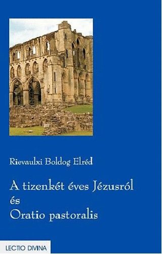 Rievaulxiboldog Elréd - A tizenkét éves Jézusról és Oratio pastoralis