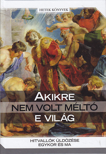 Morvay Péter (szerk.) - Akikre nem volt méltó e világ: Hitvallók üldözése egykor és ma