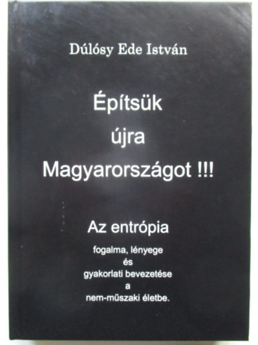 D�l�sy Ede Istv�n - �p�ts�k �jra Magyarorsz�got!!! - Az entr�pia fogalma, l�nyege �s gyakorlati bevezet�se a nem-m�szaki �letbe
