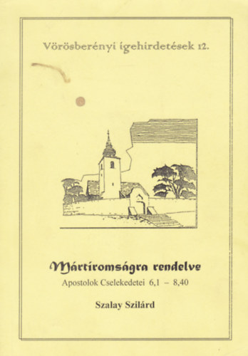 Szalay Szilárd - Mártíromságra rendelve - Apostolok Cselekedetei 6,1 - 8,40 - Vörösberényi ígehirdetések 12.
