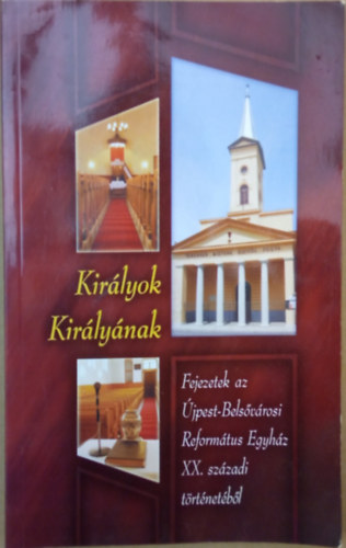 Kir�lyok Kir�ly�nak - Fejezetek �jpest-Bels�v�rosi Reform�tus Egyh�z XX. sz�zadi t�rt�net�b�l