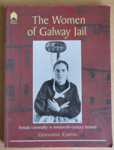 Geraldine Curtin - The Women of Galway Jail - Female Criminality in Nineteenth-Century Ireland