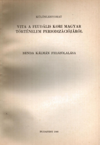 Benda K�lm�n - Vita a feud�lis kori magyar t�rt�nelem periodiz�ci�j�r�l Benda K�lm�n felsz�lal�sa - k�l�nlenyomat