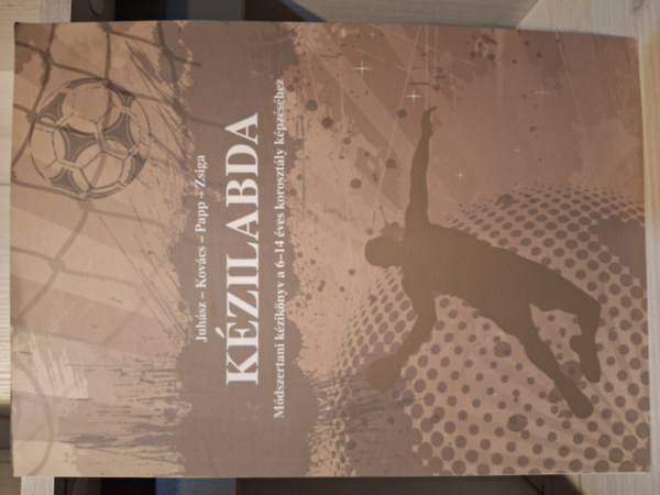 Juhsz Istvn, Papp Gyrgy, Kovcs Lszl, Zsiga Gyula - Kzilabda - Mdszertani kziknyv a 6-14 ves korosztly kpzshez