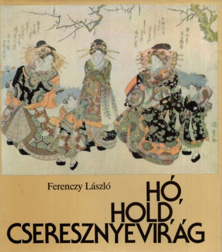 Ferenczy L�szl� - H�, Hold, Cseresznyevir�g - A jap�n fametszetek vil�ga
