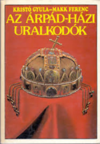 Krist Gyula - Makk Ferenc, Szerk.: Ivanics Istvn - Az rpd-hzi uralkodk (Teljes kiads)
