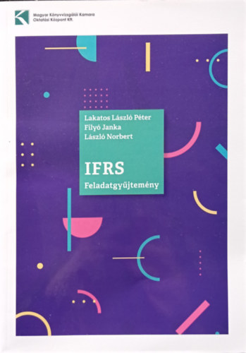 Lakatos László Péter-Filyó Janka-László Norbert - IFRS FELADATGYŰJTEMÉNY (GYAKORLÓ- ÉS VIZSGAFELADATOK) 2019 (Harmadik, átdolgozott kiadás)