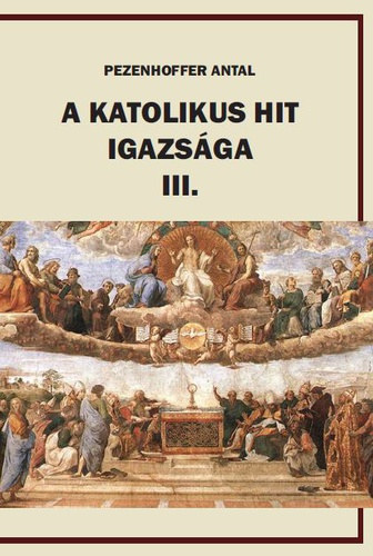 Pezenhoffer Antal - A katolikus hit igazsga III.