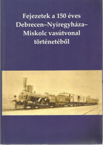 Fejezetek a 150 ves Debrecen-Nyregyhza-Miskolc vastvonal trtnetbl