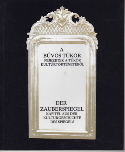 Cs�k Istv�n K�pt�r - A b�v�s t�k�r - Fejezetek a t�k�r kult�rt�rt�net�b�l / Der Zeuberspiegel - Kapitel aus der Kulturgeschichte des Spiegels