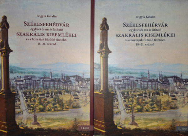 Frigyik Katalin - Székesfehérvár egykori és ma is látható szakrális kisemlékei és a hozzájuk fűződő tisztelet, 18-21. század 1-2. kötet