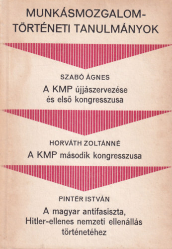 Szab gnes, Horvth Zoltnn, Pintr Istvn - Munksmozgalomtrtneti Tanulmnyok ( 3 m egybektve  ) A KMP jjszervezse s els kongresszusa + A KMP msodik kongresszusa + A magyar antifasiszta, Hitler-ellenes nemzeti ellenlls trtnethez