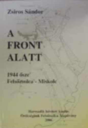 Zs�ros S�ndor - A front alatt  - 1944 �sze Fels�zsolca-Miskolc
