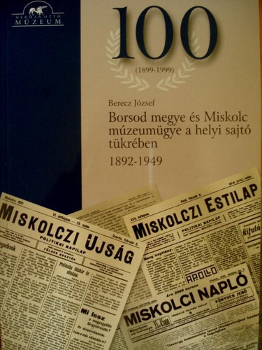 Berecz Jzsef - Borsod megye s Miskolc mzeumgye a helyi sajt tkrben, 1892-1949