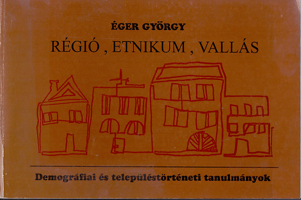 Éger György - Régió, etnikum, vallás - Demográfiai és településtörténeti tanulmányok