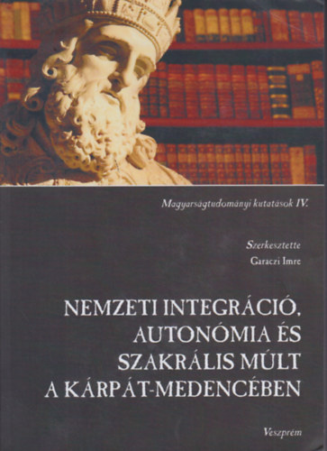 Garaczi Imre (felels szerk.) - Nemzeti integrci, autonmia s szakrlis mlt a Krpt-medencben - Magyarsgtudomnyi kutatsok IV.