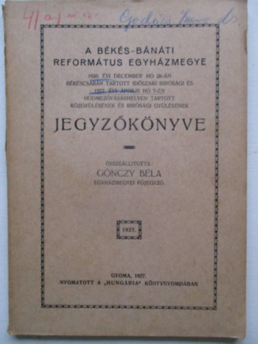 Gönczy Béla - A Békés-Bánáti Református egyházmegye 1926. évi december hó 28-án Békéscsabán tartott időszaki bírósági és 1927. évi április hó 7-én Hódmezővásárhelyen tartott közgyűlésének és bírósági gyűlésének jegyzőkönyve.