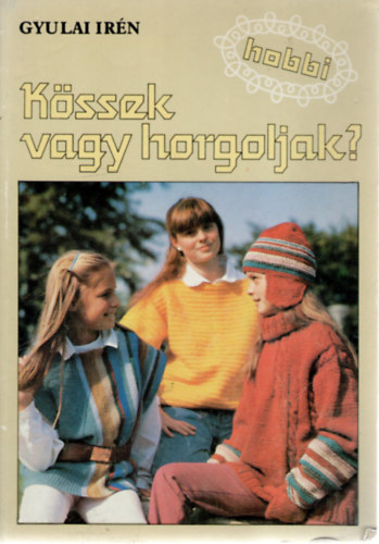 Gyulai Irn, Szerk.: Kardi Ilona, Graf.: Soltsz Nagy Anna - Kssek vagy horgoljak? (Milyen tket vegyek?; Milyen mintval kssek/horgoljak?; Fgglegesen cskos sapka; Srga horgolt pulver; vre val tska; Horgolt gallr; Ednyfogk...)