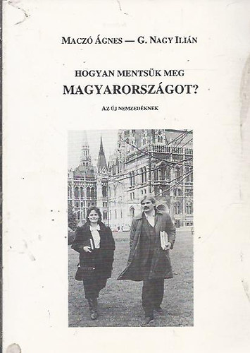 Maczó Ágnes - G. Nagy Ilián - Hogyan mentsük meg Magyarországot? (Az új nemzedéknek)