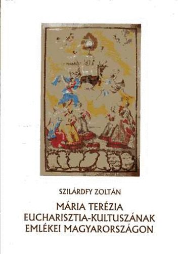 Szil�rdfy Zolt�n - M�ria Ter�zia Eucharisztia-kultusz�nak eml�kei Magyarorsz�gon