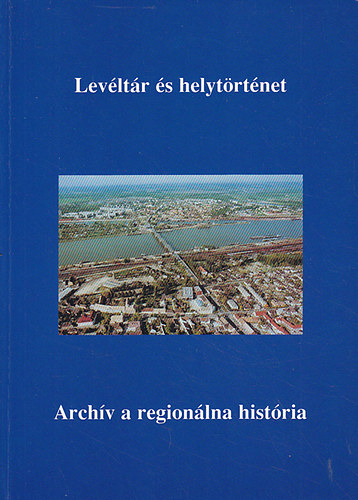 Csombor Erzs�bet (szerk.); T�th Krisztina (szerk.) - Lev�lt�r �s helyt�rt�net - Arch�v a region�lna hist�ria