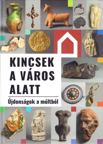 Nagy Alexandra (szerk.) - Kincsek a vros alatt (jdonsgok a mltbl)