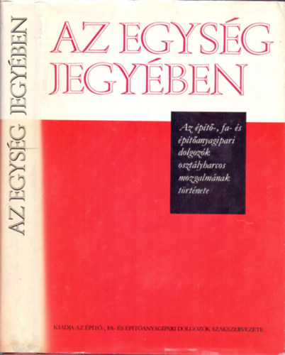 Fldes-Krmczi-Csabai-Lng-Gerelyes-Strassenreiter - Az egysg jegyben - Az pt-, fa- s ptanyagipari dolgozk osztlyharcos mozgalmnak trtnete